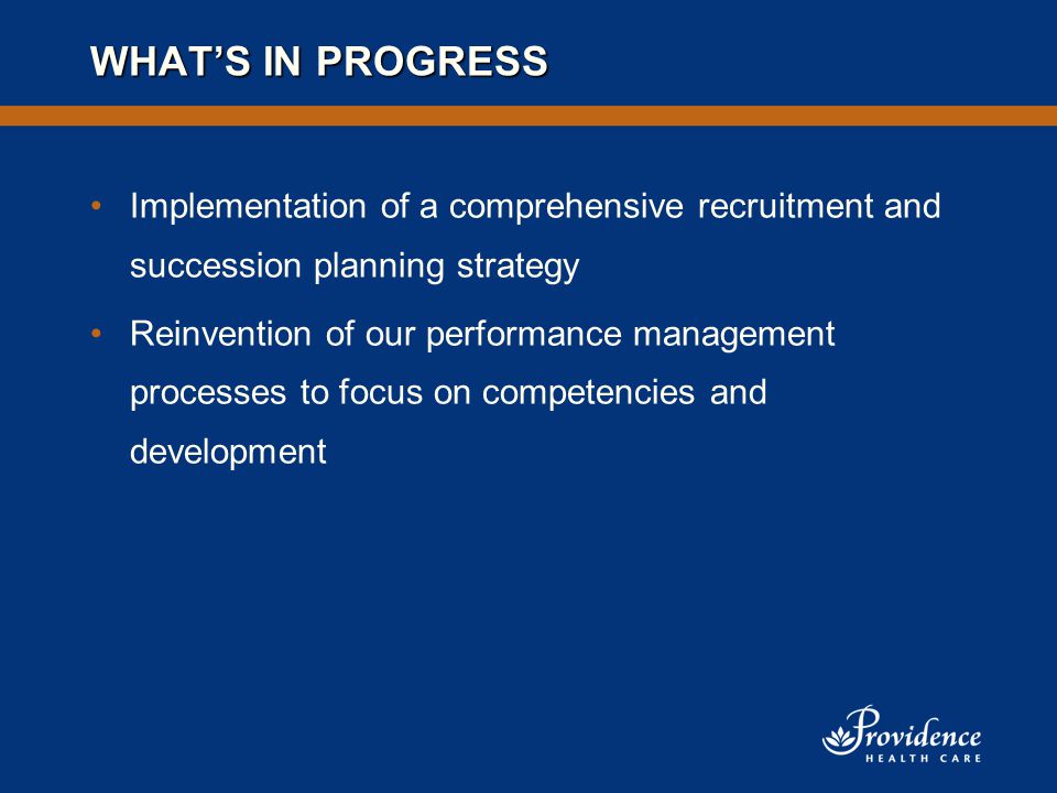 WHAT’S IN PROGRESS Implementation of a comprehensive recruitment and succession planning strategy Reinvention of our performance management processes to focus on competencies and development