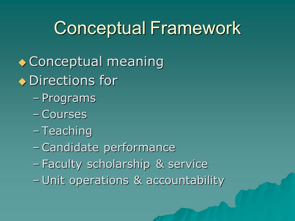 Conceptual Framework  Conceptual meaning  Directions for –Programs –Courses –Teaching –Candidate performance –Faculty scholarship & service –Unit operations & accountability