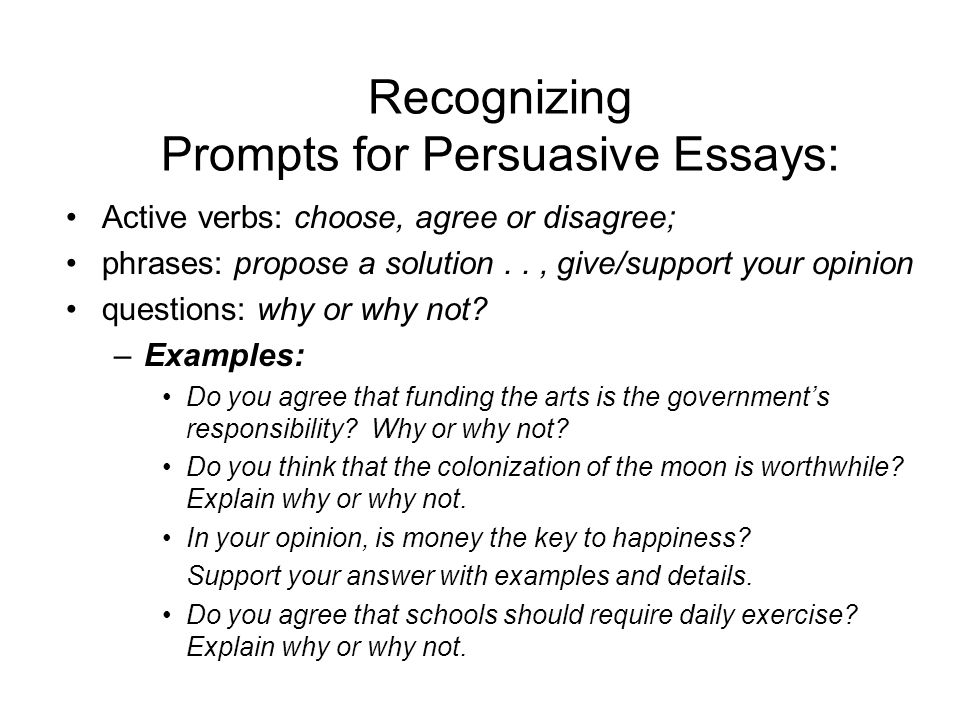 Recognizing Prompts for Persuasive Essays: Active verbs: choose, agree or disagree; phrases: propose a solution.., give/support your opinion questions: why or why not.