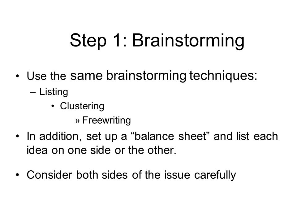 Step 1: Brainstorming Use the same brainstorming techniques: –Listing Clustering »Freewriting In addition, set up a balance sheet and list each idea on one side or the other.