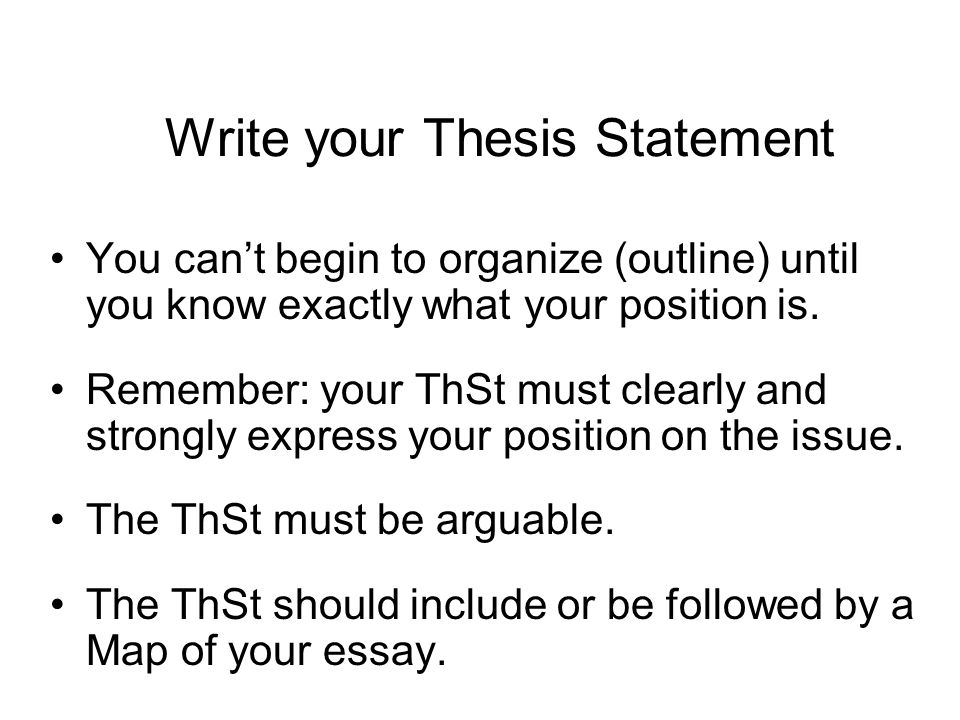 Write your Thesis Statement You can’t begin to organize (outline) until you know exactly what your position is.