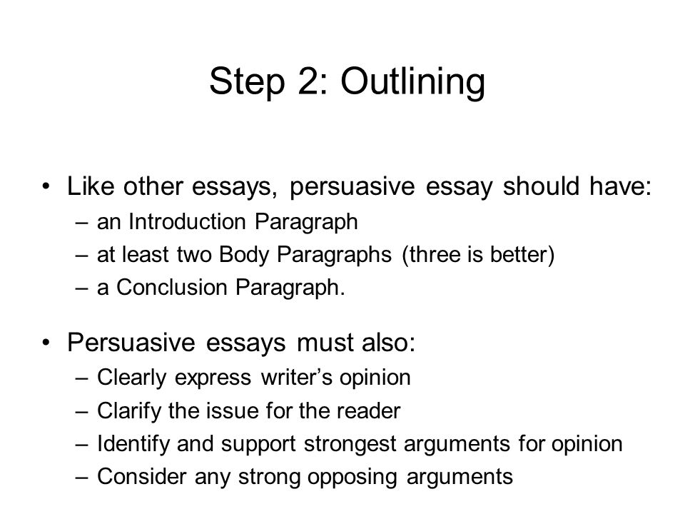 Step 2: Outlining Like other essays, persuasive essay should have: –an Introduction Paragraph –at least two Body Paragraphs (three is better) –a Conclusion Paragraph.