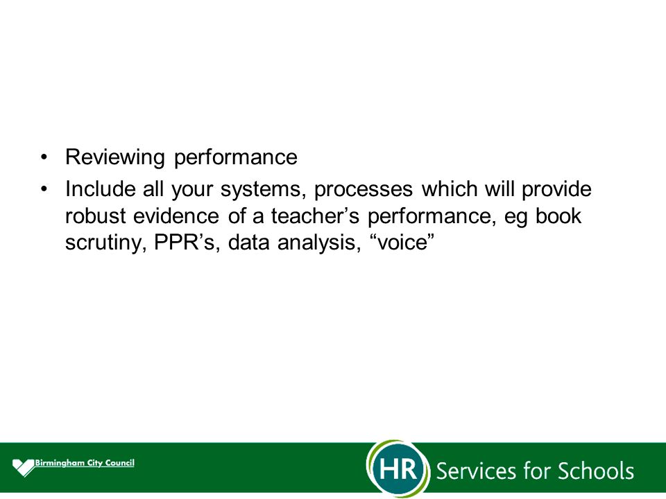 Reviewing performance Include all your systems, processes which will provide robust evidence of a teacher’s performance, eg book scrutiny, PPR’s, data analysis, voice