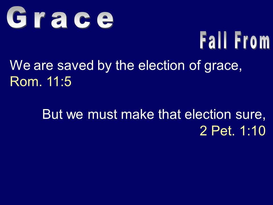 We are saved by the election of grace, Rom. 11:5 But we must make that election sure, 2 Pet. 1:10