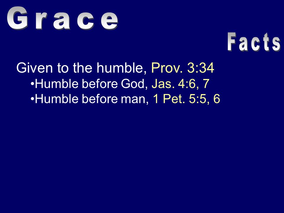 Given to the humble, Prov. 3:34 Humble before God, Jas. 4:6, 7 Humble before man, 1 Pet. 5:5, 6