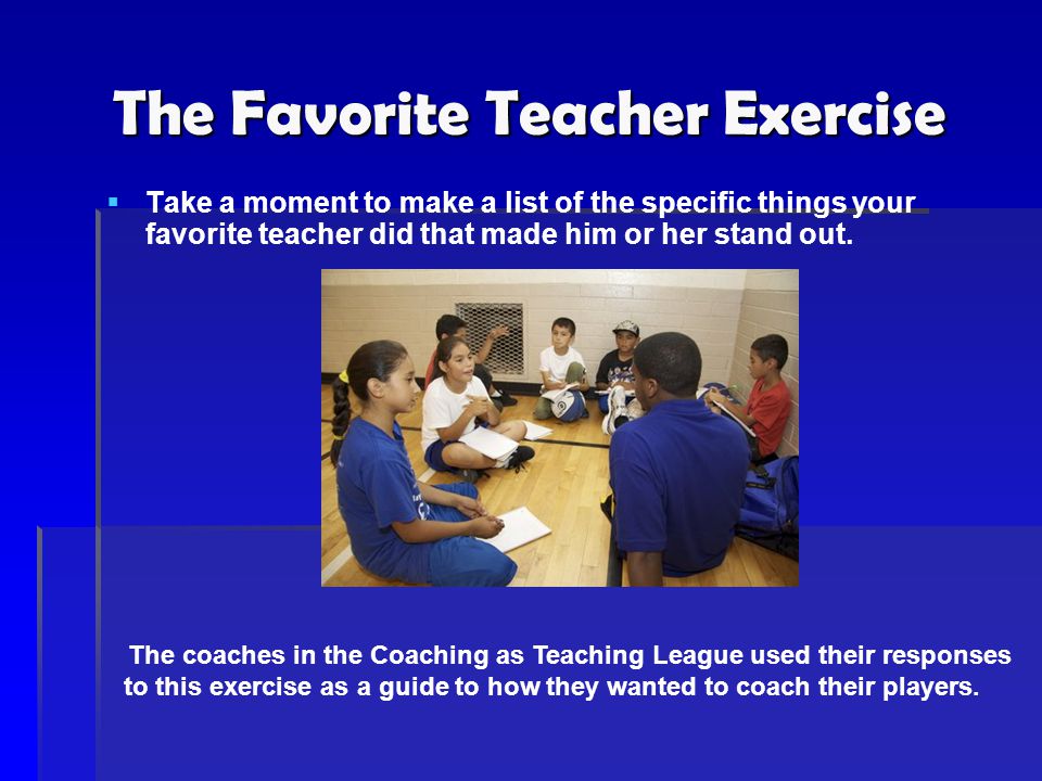 The Favorite Teacher Exercise   Take a moment to make a list of the specific things your favorite teacher did that made him or her stand out.