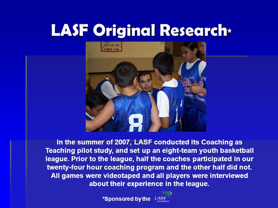 LASF Original Research * In the summer of 2007, LASF conducted its Coaching as Teaching pilot study, and set up an eight-team youth basketball league.