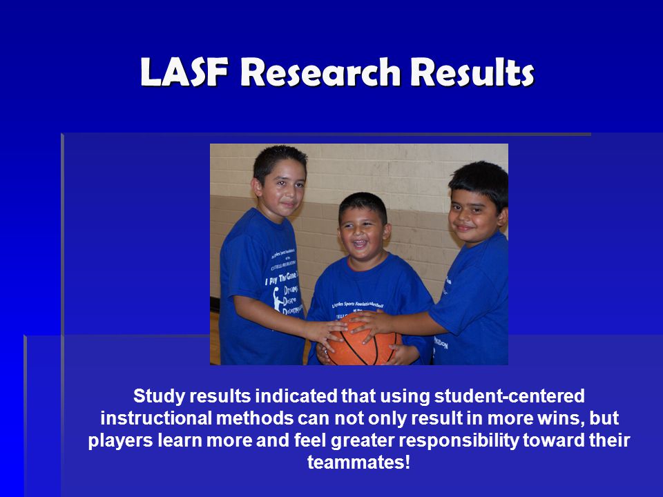 LASF Research Results Study results indicated that using student-centered instructional methods can not only result in more wins, but players learn more and feel greater responsibility toward their teammates!
