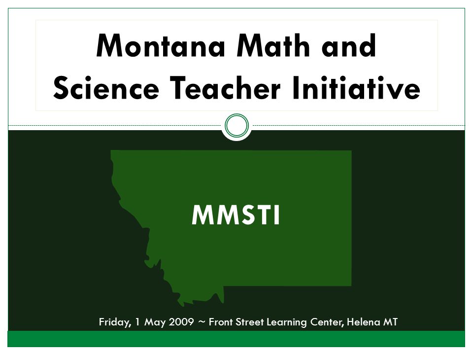 MMSTI Montana Math and Science Teacher Initiative Friday, 1 May 2009 ~ Front Street Learning Center, Helena MT