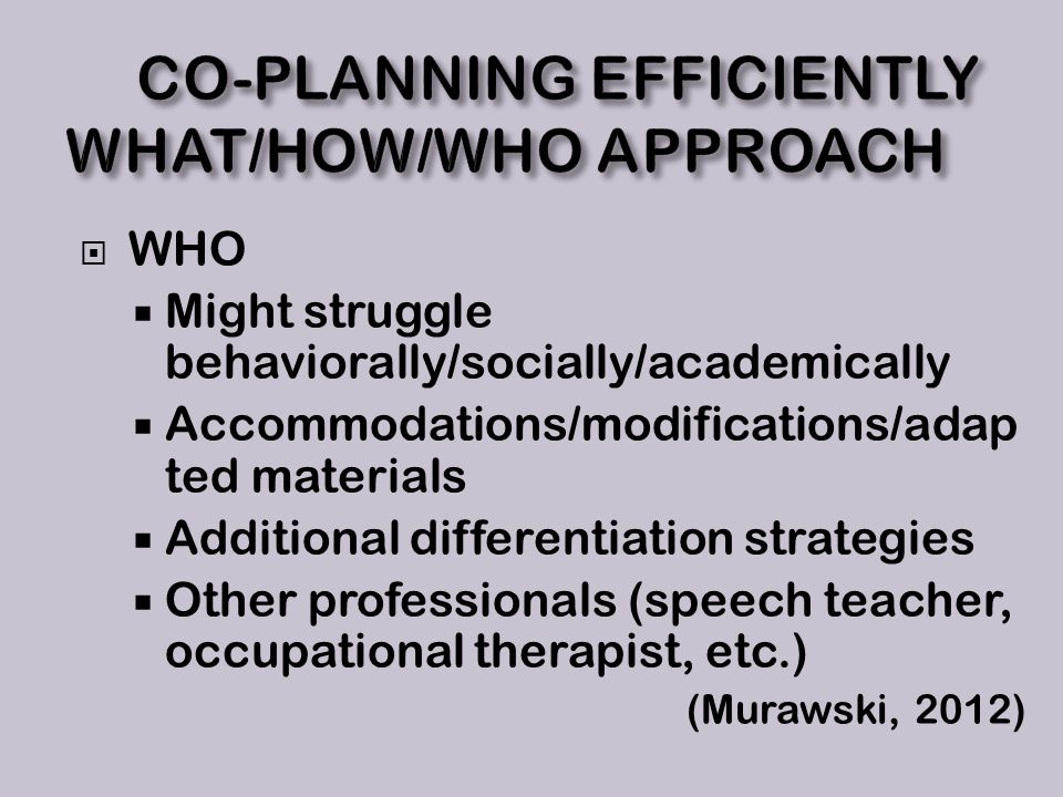  WHO  Might struggle behaviorally/socially/academically  Accommodations/modifications/adap ted materials  Additional differentiation strategies  Other professionals (speech teacher, occupational therapist, etc.) (Murawski, 2012)