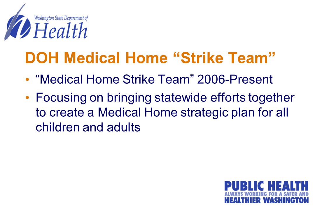 DOH Medical Home Strike Team Medical Home Strike Team 2006-Present Focusing on bringing statewide efforts together to create a Medical Home strategic plan for all children and adults