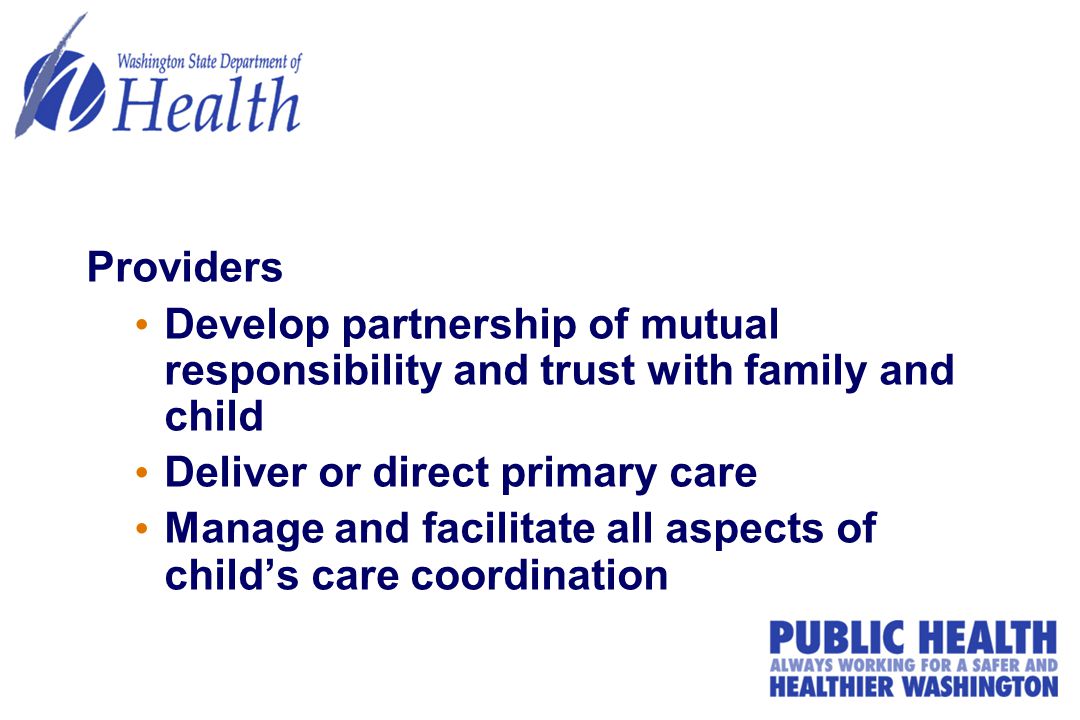 Providers Develop partnership of mutual responsibility and trust with family and child Deliver or direct primary care Manage and facilitate all aspects of child’s care coordination