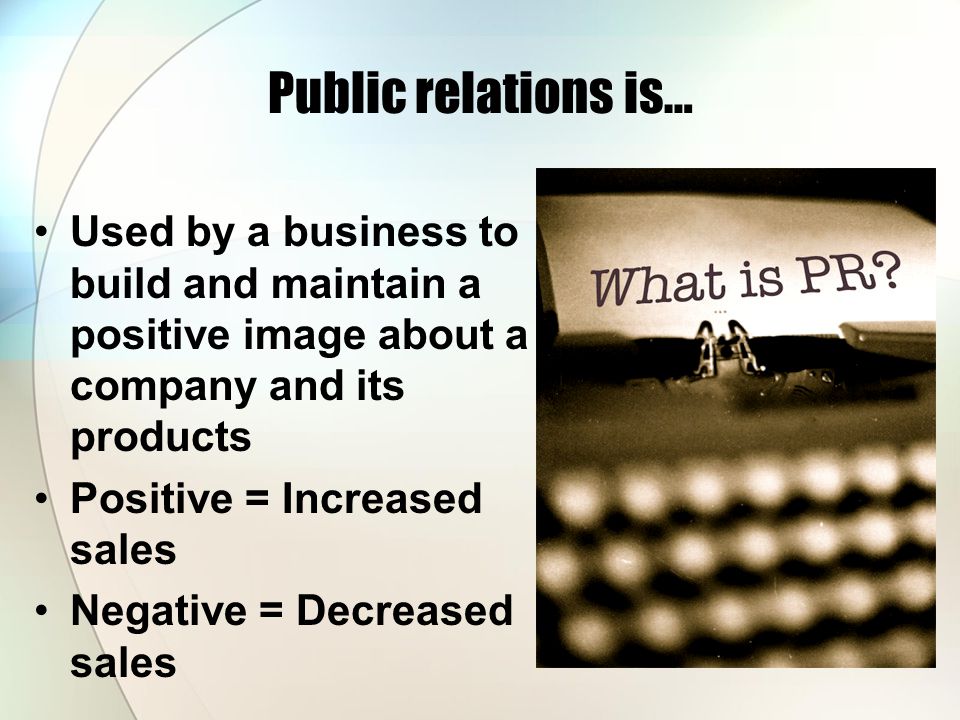 Public relations is… Used by a business to build and maintain a positive image about a company and its products Positive = Increased sales Negative = Decreased sales