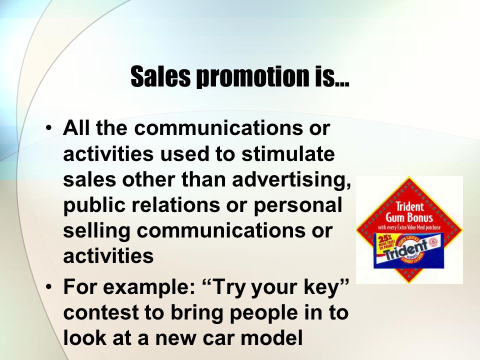 Sales promotion is… All the communications or activities used to stimulate sales other than advertising, public relations or personal selling communications or activities For example: Try your key contest to bring people in to look at a new car model