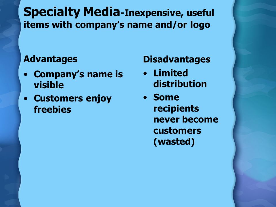 Specialty Media -Inexpensive, useful items with company’s name and/or logo Advantages Company’s name is visible Customers enjoy freebies Disadvantages Limited distribution Some recipients never become customers (wasted)