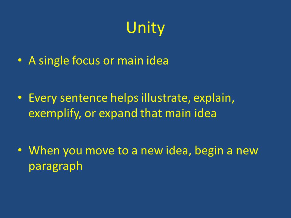 Unity A single focus or main idea Every sentence helps illustrate, explain, exemplify, or expand that main idea When you move to a new idea, begin a new paragraph