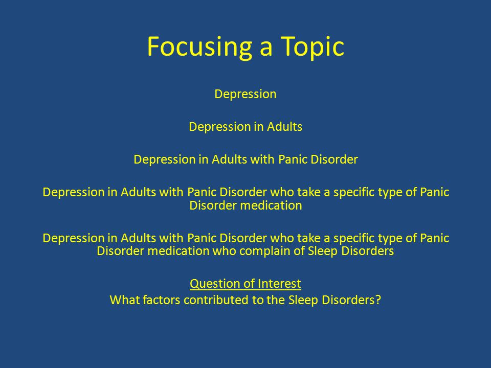 Depression Depression in Adults Depression in Adults with Panic Disorder Depression in Adults with Panic Disorder who take a specific type of Panic Disorder medication Depression in Adults with Panic Disorder who take a specific type of Panic Disorder medication who complain of Sleep Disorders Question of Interest What factors contributed to the Sleep Disorders