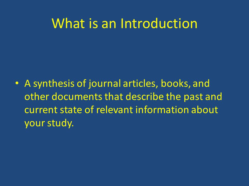 What is an Introduction A synthesis of journal articles, books, and other documents that describe the past and current state of relevant information about your study.