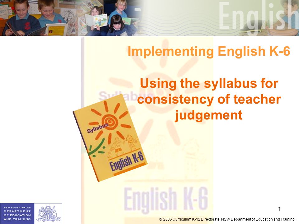 1 © 2006 Curriculum K-12 Directorate, NSW Department of Education and Training Implementing English K-6 Using the syllabus for consistency of teacher judgement