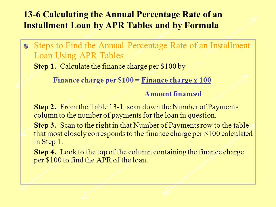 13-6 Calculating the Annual Percentage Rate of an Installment Loan by APR Tables and by Formula Steps to Find the Annual Percentage Rate of an Installment Loan Using APR Tables Step 1.