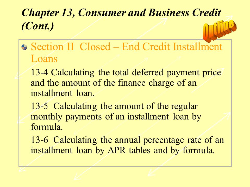 Chapter 13, Consumer and Business Credit (Cont.) Section II Closed – End Credit Installment Loans 13-4 Calculating the total deferred payment price and the amount of the finance charge of an installment loan.