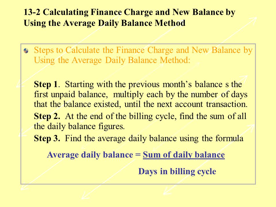 13-2 Calculating Finance Charge and New Balance by Using the Average Daily Balance Method Steps to Calculate the Finance Charge and New Balance by Using the Average Daily Balance Method: Step 1.
