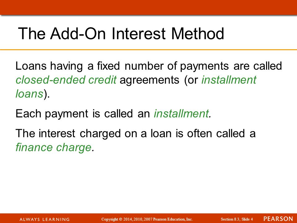 Copyright © 2014, 2010, 2007 Pearson Education, Inc.Section 8.3, Slide 4 The Add-On Interest Method Loans having a fixed number of payments are called closed-ended credit agreements (or installment loans).