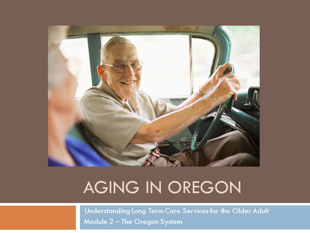 AGING IN OREGON Understanding Long Term Care Services for the Older Adult Module 2 – The Oregon System