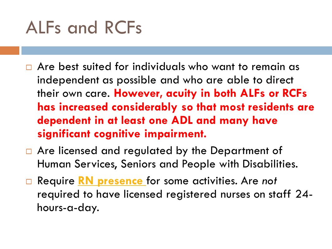 ALFs and RCFs  Are best suited for individuals who want to remain as independent as possible and who are able to direct their own care.