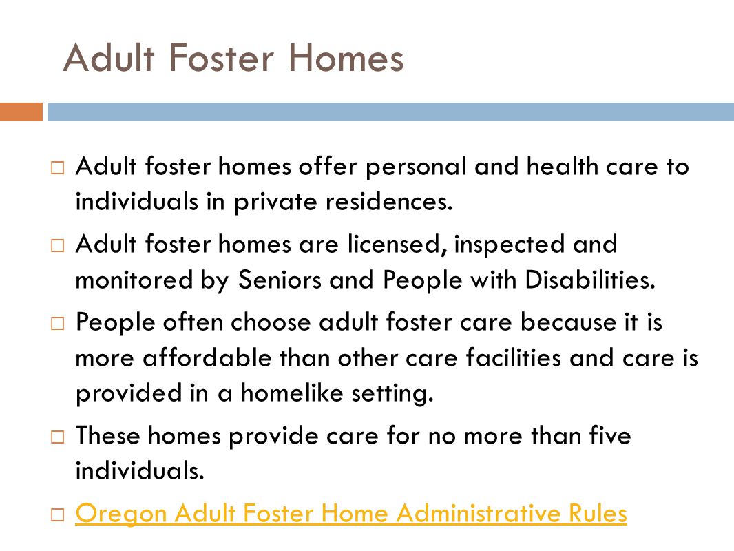 Adult Foster Homes  Adult foster homes offer personal and health care to individuals in private residences.