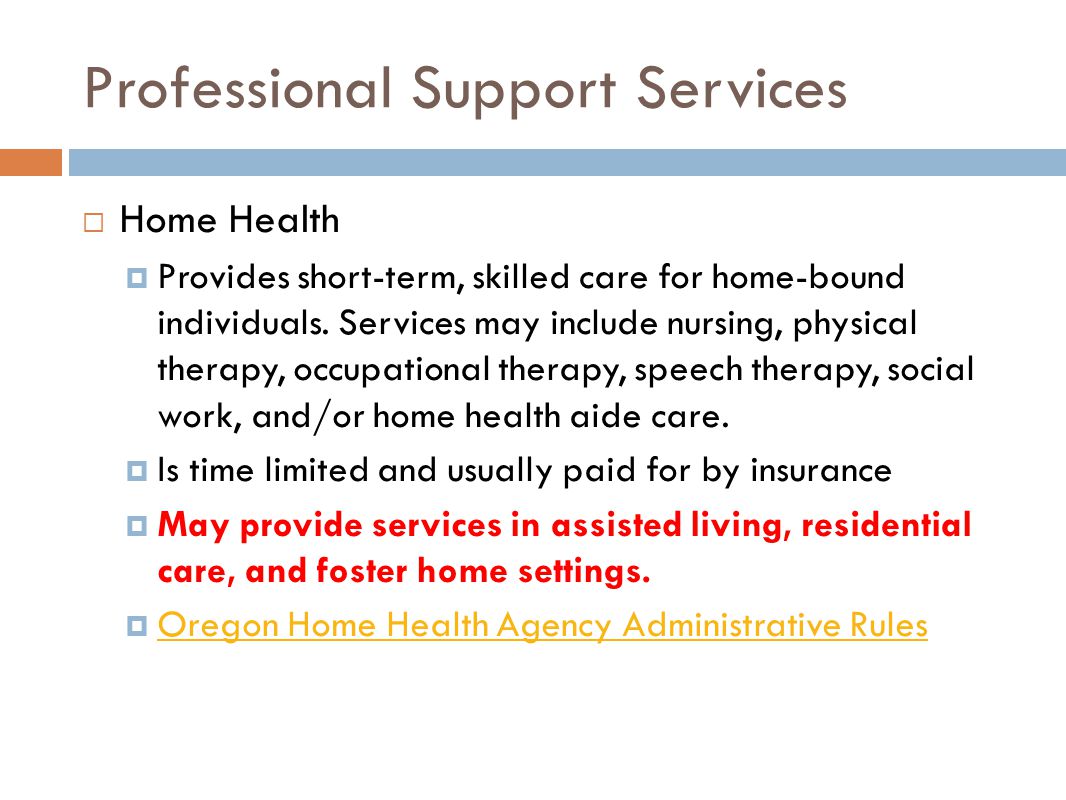 Professional Support Services  Home Health  Provides short-term, skilled care for home-bound individuals.