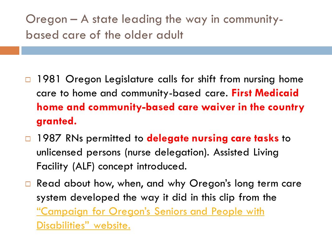 Oregon – A state leading the way in community- based care of the older adult  1981 Oregon Legislature calls for shift from nursing home care to home and community-based care.