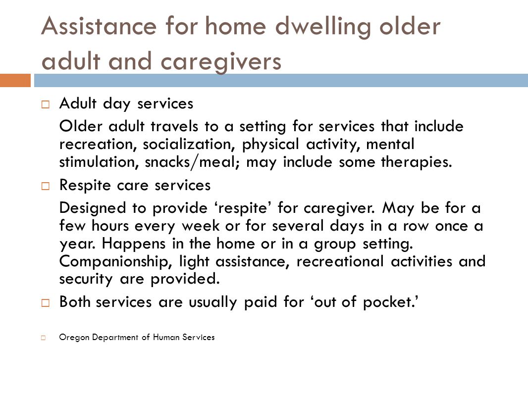 Assistance for home dwelling older adult and caregivers  Adult day services Older adult travels to a setting for services that include recreation, socialization, physical activity, mental stimulation, snacks/meal; may include some therapies.