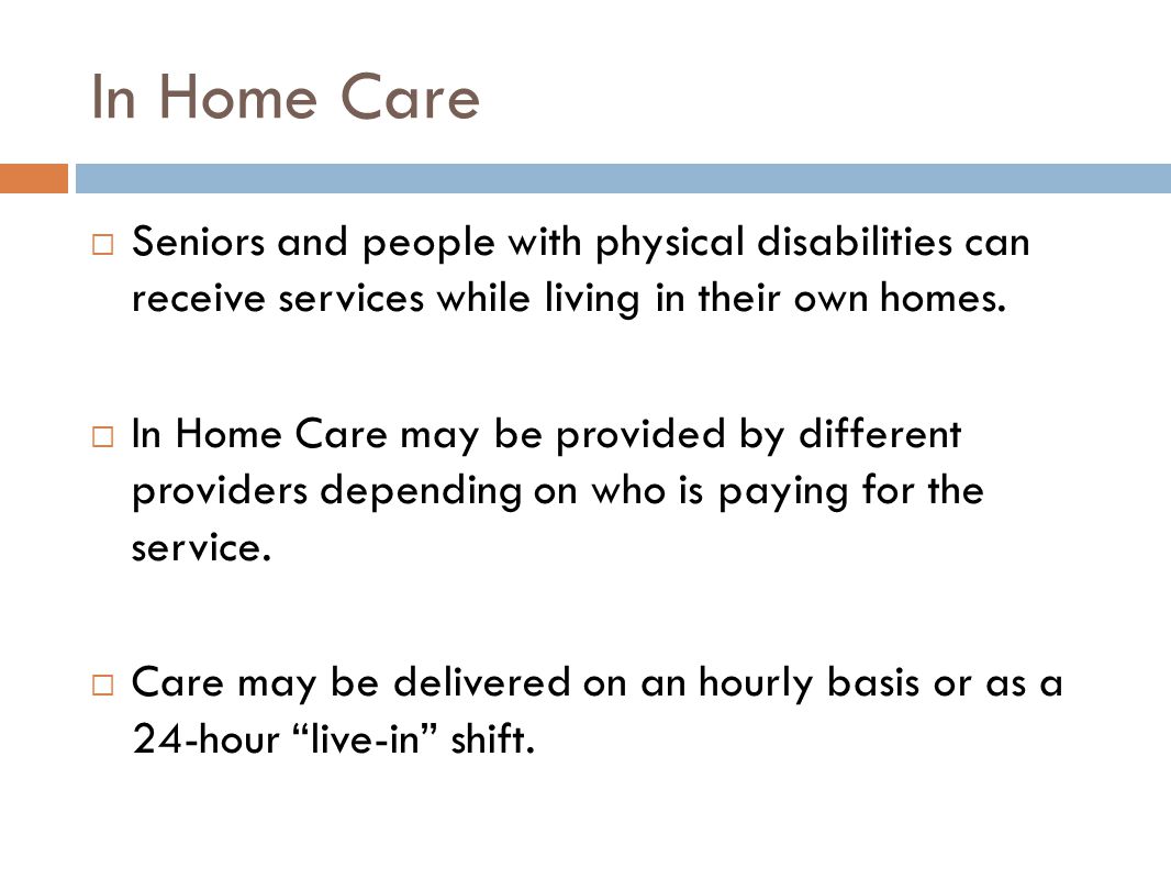 In Home Care  Seniors and people with physical disabilities can receive services while living in their own homes.