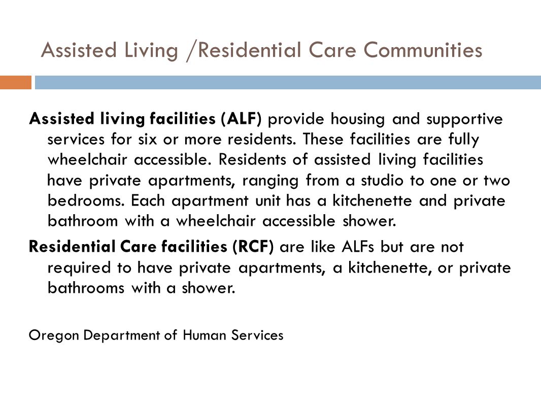 Assisted Living /Residential Care Communities Assisted living facilities (ALF) provide housing and supportive services for six or more residents.