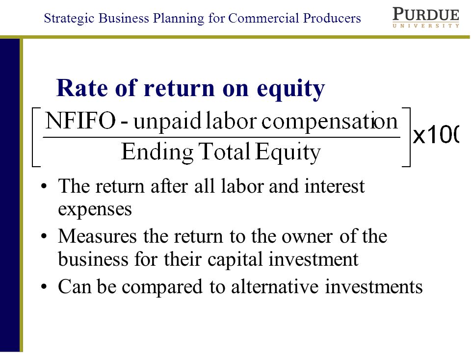 Strategic Business Planning for Commercial Producers Rate of return on equity The return after all labor and interest expenses Measures the return to the owner of the business for their capital investment Can be compared to alternative investments