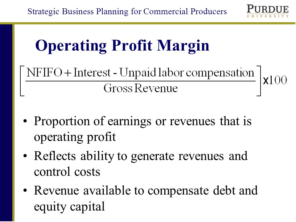 Strategic Business Planning for Commercial Producers Operating Profit Margin Proportion of earnings or revenues that is operating profit Reflects ability to generate revenues and control costs Revenue available to compensate debt and equity capital