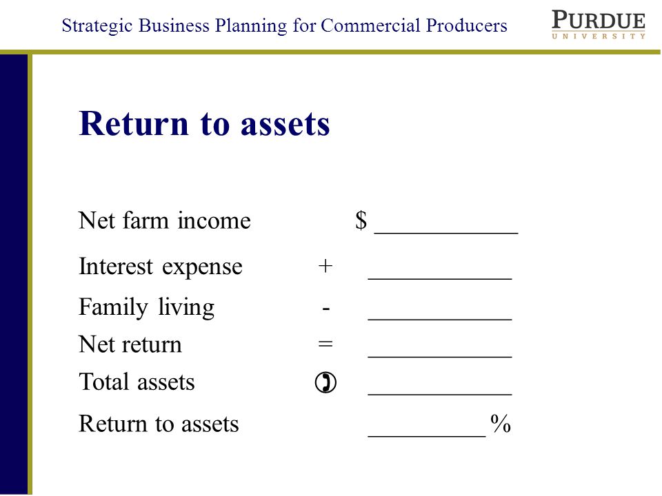Strategic Business Planning for Commercial Producers Return to assets Net farm income $ ___________ Interest expense+ ___________ Family living- ___________ Net return= ___________ Total assets  ___________ Return to assets _________ %