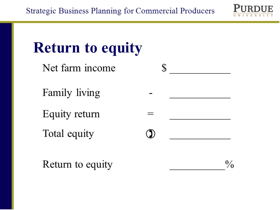 Strategic Business Planning for Commercial Producers Return to equity Net farm income$ ___________ Family living- ___________ Equity return= ___________ Total equity  ___________ Return to equity __________%