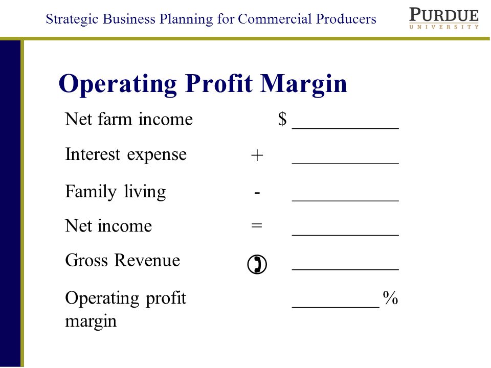 Strategic Business Planning for Commercial Producers Operating Profit Margin Net farm income$ ___________ Interest expense + ___________ Family living- ___________ Net income= ___________ Gross Revenue  ___________ Operating profit margin _________ %
