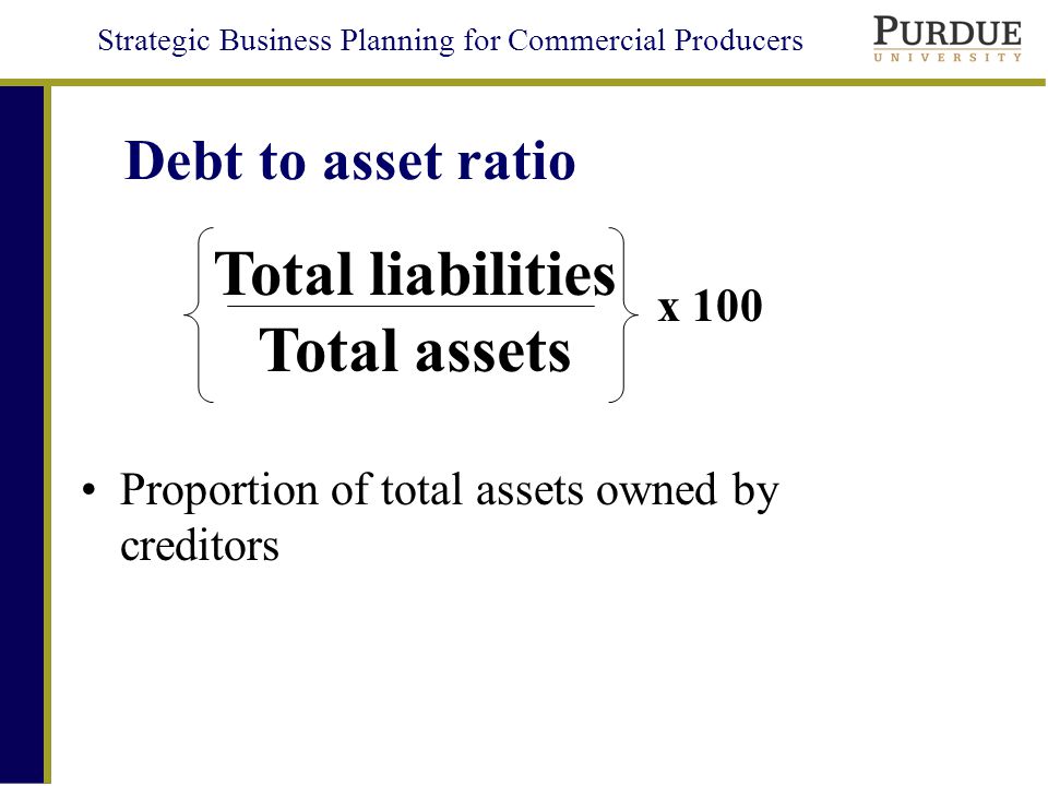 Strategic Business Planning for Commercial Producers Debt to asset ratio Proportion of total assets owned by creditors Total liabilities Total assets x 100