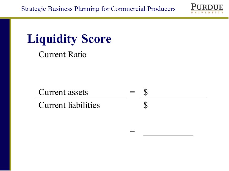 Strategic Business Planning for Commercial Producers Liquidity Score Current Ratio Current assets=$ Current liabilities = $ ___________