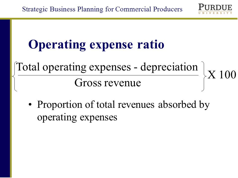 Strategic Business Planning for Commercial Producers Operating expense ratio Proportion of total revenues absorbed by operating expenses Gross revenue Total operating expenses - depreciation X 100