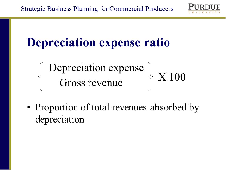 Strategic Business Planning for Commercial Producers Depreciation expense ratio Proportion of total revenues absorbed by depreciation Gross revenue Depreciation expense X 100