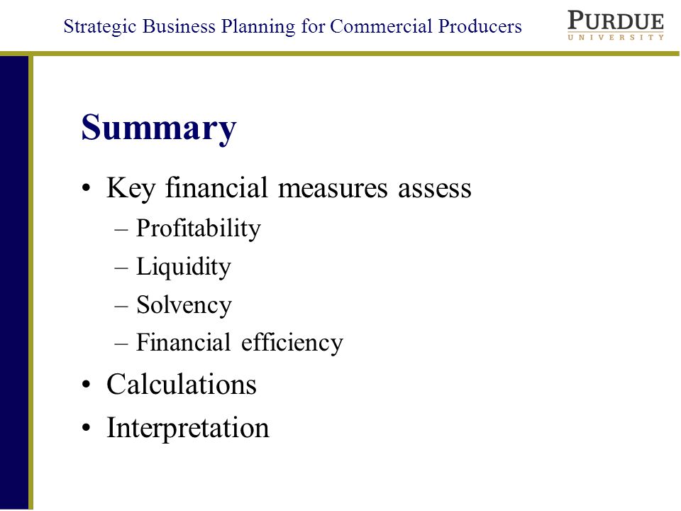 Strategic Business Planning for Commercial Producers Summary Key financial measures assess –Profitability –Liquidity –Solvency –Financial efficiency Calculations Interpretation