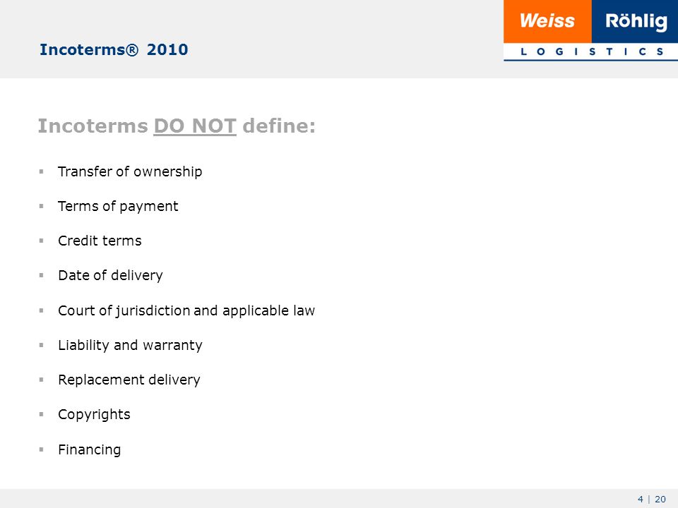 4 | 20 Incoterms DO NOT define:  Transfer of ownership  Terms of payment  Credit terms  Date of delivery  Court of jurisdiction and applicable law  Liability and warranty  Replacement delivery  Copyrights  Financing Incoterms® 2010