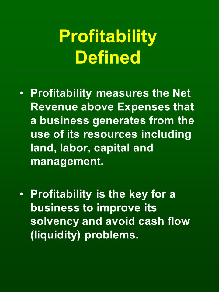 Profitability Defined Profitability measures the Net Revenue above Expenses that a business generates from the use of its resources including land, labor, capital and management.