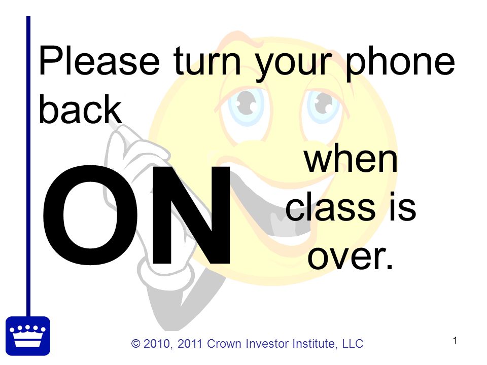 © 2010, 2011 Crown Investor Institute, LLC 1 Please turn your phone back ON when class is over.