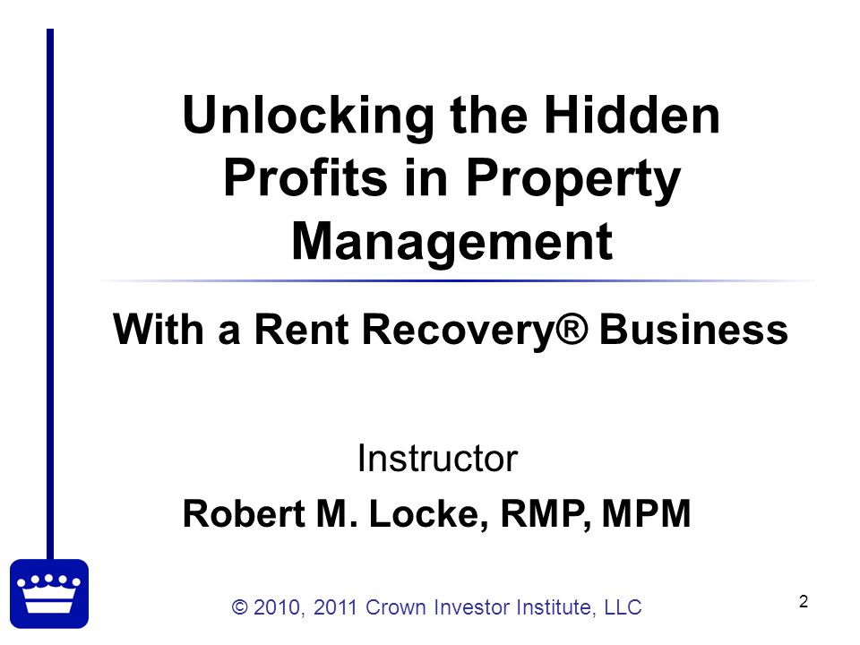 © 2010, 2011 Crown Investor Institute, LLC 2 Unlocking the Hidden Profits in Property Management Instructor Robert M.