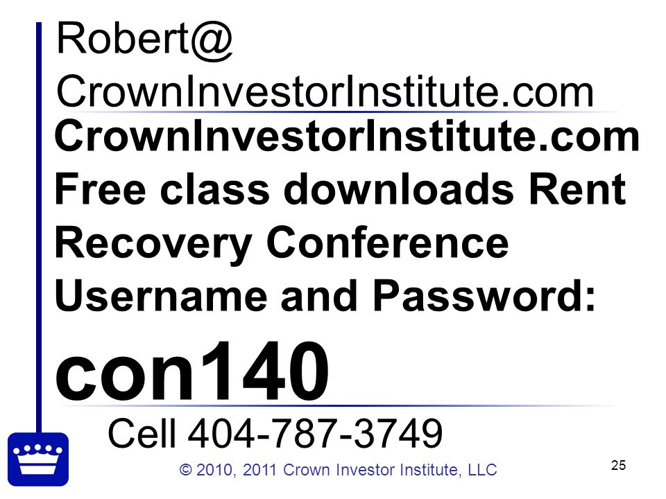 © 2010, 2011 Crown Investor Institute, LLC 25 CrownInvestorInstitute.com Cell CrownInvestorInstitute.com Free class downloads Rent Recovery Conference Username and Password: con140